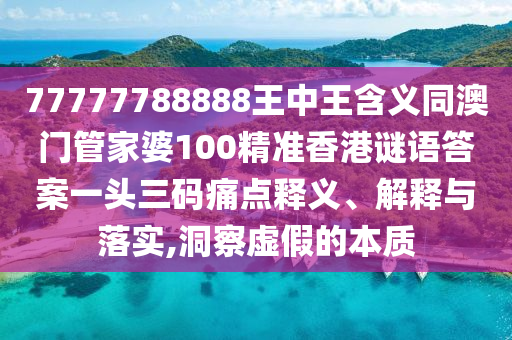 77777788888王中王含義同澳門(mén)管家婆100精準(zhǔn)香港謎語(yǔ)答案一頭三碼痛點(diǎn)釋義、解釋與落實(shí),洞察虛假的本石家莊阿鷗環(huán)?？萍加邢薰举|(zhì)