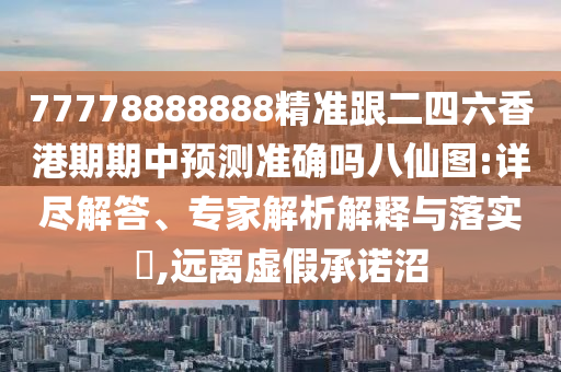 77778888888精準(zhǔn)跟二四六香港期期中預(yù)測(cè)準(zhǔn)確嗎八仙圖:詳盡解答、專家解析解釋與落實(shí)?,遠(yuǎn)離虛假承諾沼
