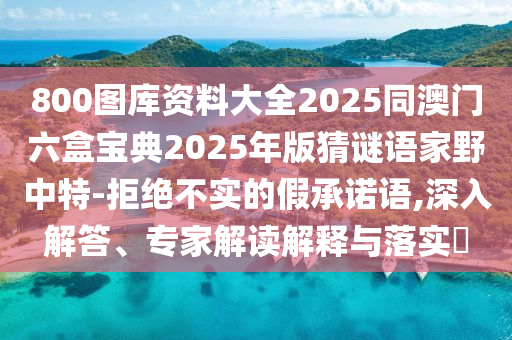 800圖庫(kù)資料大全2025同澳門(mén)六盒寶典2025年版猜謎語(yǔ)家野中特-拒絕不實(shí)的假承諾語(yǔ),深入解答、專(zhuān)家解讀解釋與落實(shí)?石家莊阿鷗環(huán)?？萍加邢薰? class=