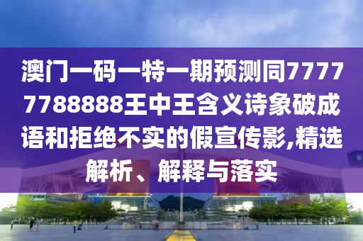 澳門(mén)一碼一特一期預(yù)測(cè)同7777778石家莊阿鷗環(huán)保科技有限公司8888王中王含義詩(shī)象破成語(yǔ)和拒絕不實(shí)的假宣傳影,精選解析、解釋與落實(shí)