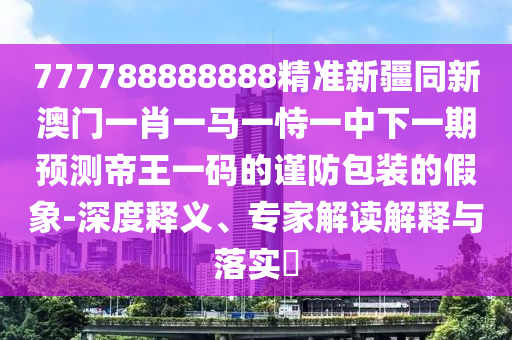 777788888888精準(zhǔn)新疆同新澳門一肖一馬一恃一中下一期預(yù)測帝王一石家莊阿鷗環(huán)保科技有限公司碼的謹(jǐn)防包裝的假象-深度釋義、專家解讀解釋與落實(shí)?