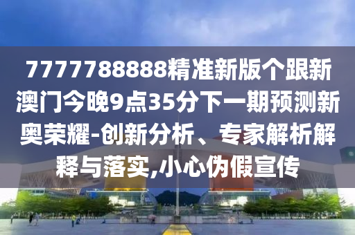 7777788888精準(zhǔn)新版?zhèn)€跟新澳石家莊阿鷗環(huán)?？萍加邢薰鹃T今晚9點(diǎn)35分下一期預(yù)測新奧榮耀-創(chuàng)新分析、專家解析解釋與落實(shí),小心偽假宣傳