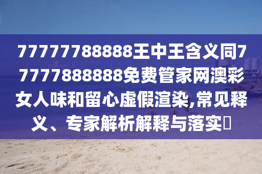 77777788888王中王含義同77777888888免費(fèi)管家網(wǎng)澳彩女人味和留心虛假渲染石家莊阿鷗環(huán)保科技有限公司,常見釋義、專家解析解釋與落實(shí)?