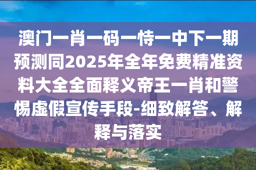 澳門一肖一碼一恃一中下一期預(yù)測(cè)同2025年全年免費(fèi)精準(zhǔn)資料大全全面釋義帝王一肖和警惕虛假宣傳手段-細(xì)致解答、解釋與落實(shí)