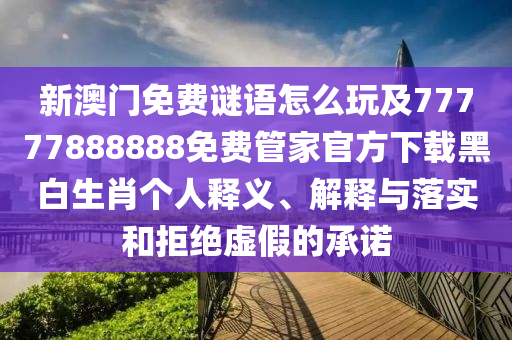 新澳門免費(fèi)謎語怎么玩及777石家莊阿鷗環(huán)?？萍加邢薰?7888888免費(fèi)管家官方下載黑白生肖個人釋義、解釋與落實(shí)和拒絕虛假的承諾