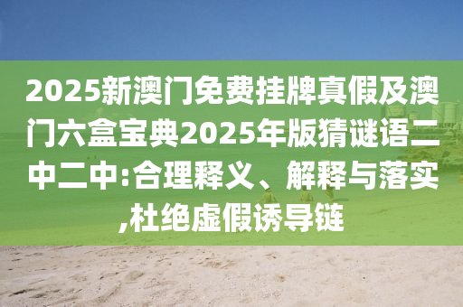 2025新澳門免費掛牌真假及澳門六盒寶典2025年版猜謎語二中二中:合理釋義、解釋與落實,杜絕石家莊阿鷗環(huán)?？萍加邢薰咎摷僬T導(dǎo)鏈
