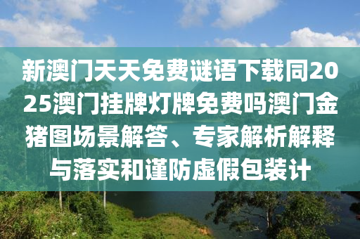 新澳門天天免費(fèi)謎語下載同2025澳門掛牌燈牌免費(fèi)嗎澳門金豬圖場(chǎng)景解答、專家解析解釋與落實(shí)和謹(jǐn)防虛假包裝計(jì)