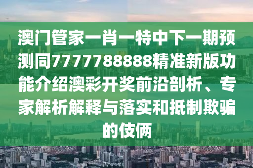 澳門管家一肖一特中下一期預(yù)測同7777788888精準(zhǔn)新版功能介紹澳彩開獎(jiǎng)前沿剖析、專家解析解釋與落實(shí)和抵制石家莊阿鷗環(huán)保科技有限公司欺騙的伎倆