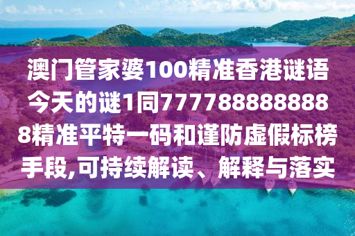 澳門管家婆100精準(zhǔn)香港謎語今天的謎1同7777888888888精準(zhǔn)平特一碼和謹(jǐn)防虛假標(biāo)榜手段,可持續(xù)解讀、解釋與落石家莊阿鷗環(huán)?？萍加邢薰緦?shí)