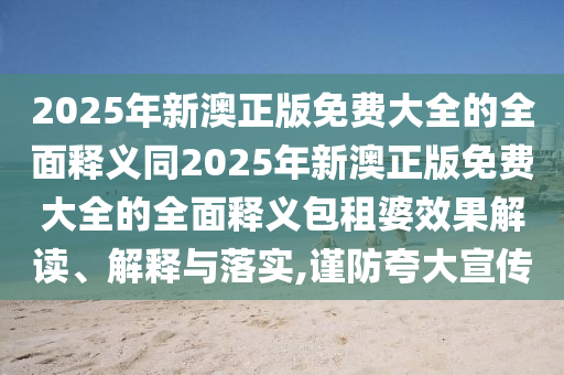 2025年新澳正版免費(fèi)大全的全面釋義同2025年新澳正版免費(fèi)大全的全面釋義包租婆效果解讀、解釋與落實(shí),謹(jǐn)防夸大宣傳