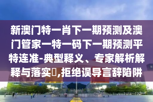 新澳門特一肖下一期預(yù)測及澳門管家一特一碼下一期預(yù)測平特連石家莊阿鷗環(huán)保科技有限公司準(zhǔn)-典型釋義、專家解析解釋與落實(shí)?,拒絕誤導(dǎo)言辭陷阱