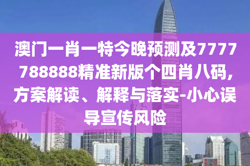 澳門一肖一特今晚預(yù)測及7777788888石家莊阿鷗環(huán)?？萍加邢薰揪珳?zhǔn)新版?zhèn)€四肖八碼,方案解讀、解釋與落實(shí)-小心誤導(dǎo)宣傳風(fēng)險(xiǎn)