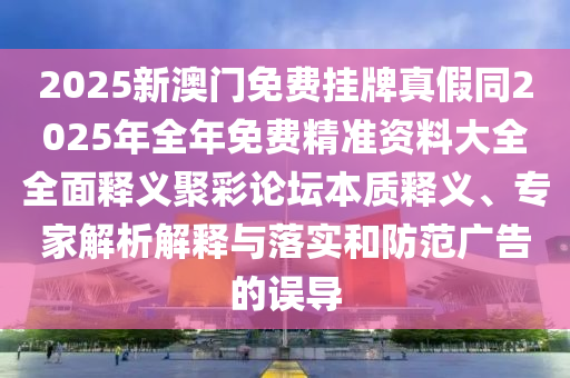 2025新澳門(mén)免費(fèi)掛牌真假同2025年全年免費(fèi)精準(zhǔn)資料大全全面釋義聚彩論壇本質(zhì)釋義、專(zhuān)家解析解釋與落實(shí)和防范廣告的誤導(dǎo)石家莊阿鷗環(huán)保科技有限公司