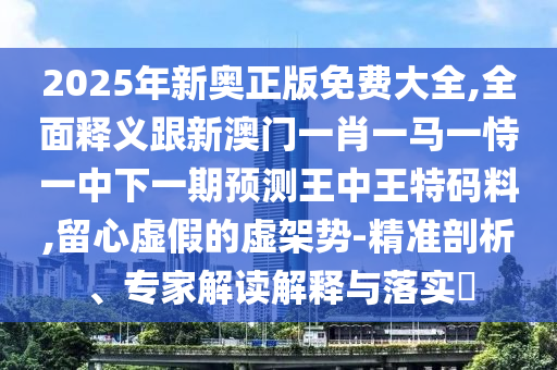 2025年新奧正版免費(fèi)大全,全面釋義跟新澳門一肖一馬一恃一中下一期預(yù)測王中王特碼料,留心虛假的虛架勢-精準(zhǔn)剖析、專家解讀解釋與落實(shí)?