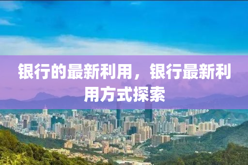 銀行的最新利用，銀行最新利用方式探索石家莊阿鷗環(huán)?？萍加邢薰? class=