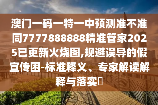 澳門(mén)一碼一特一中預(yù)測(cè)準(zhǔn)不準(zhǔn)同7777888888精準(zhǔn)管家2025已更新火石家莊阿鷗環(huán)?？萍加邢薰緹龍D,規(guī)避誤導(dǎo)的假宣傳困-標(biāo)準(zhǔn)釋義、專(zhuān)家解讀解釋與落實(shí)?