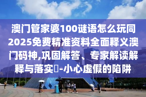 澳門管家婆100謎語怎么玩同2025免費(fèi)精準(zhǔn)資料全面釋義澳門碼神,鞏固解答、專家解讀解釋與落實(shí)?-小心虛假的陷阱