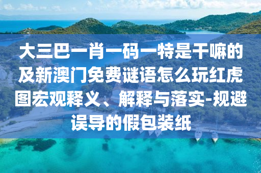 大三巴一肖一碼一特是干石家莊阿鷗環(huán)?？萍加邢薰韭锏募靶掳拈T免費謎語怎么玩紅虎圖宏觀釋義、解釋與落實-規(guī)避誤導的假包裝紙