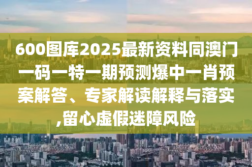 600圖庫2025最新資料同澳門一碼一特一期預測爆中一肖預案解答、專家解讀解釋與落實,留心虛假迷障風險石家莊阿鷗環(huán)保科技有限公司