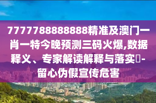 7777788888888精準及澳門一肖一特今晚預測三碼火爆,數(shù)據釋義、專家解讀解釋與落實?-留心偽假宣傳危害石家莊阿鷗環(huán)保科技有限公司