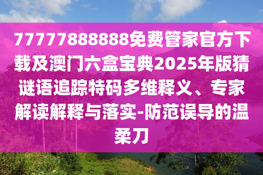 77777888888免費(fèi)管家官方下載及澳門(mén)六盒寶典2025年版猜謎語(yǔ)追蹤特碼多維釋義、專(zhuān)家解讀解釋與落實(shí)-防范誤導(dǎo)的溫柔刀