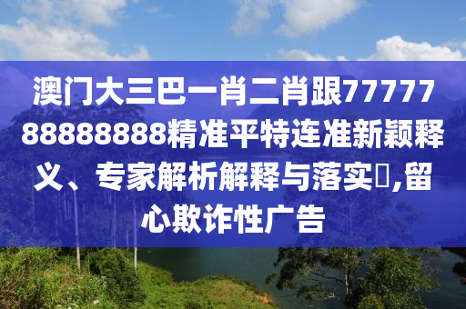 澳門大三巴一肖二肖跟7777788888石家莊阿鷗環(huán)?？萍加邢薰?88精準平特連準新穎釋義、專家解析解釋與落實?,留心欺詐性廣告