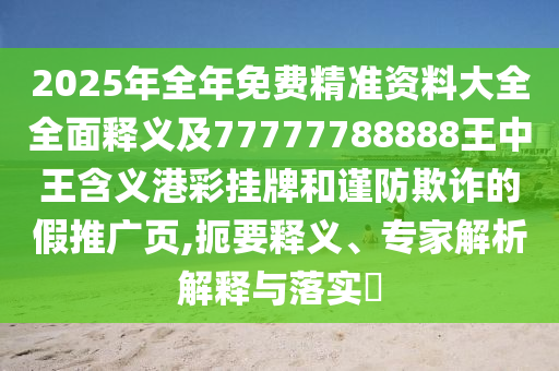 2025年全年免費精準(zhǔn)資料大全全面釋義及77777788888王中王含義港彩掛牌和謹防欺詐的假推廣頁,扼要釋義、專家解析解釋與落實?石家莊阿鷗環(huán)保科技有限公司