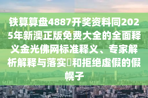 鐵算算盤4887開獎資料同2025年新澳正版免費大全的全面釋義金光佛網(wǎng)石家莊阿鷗環(huán)?？萍加邢薰緲藴梳屃x、專家解析解釋與落實?和拒絕虛假的假幌子