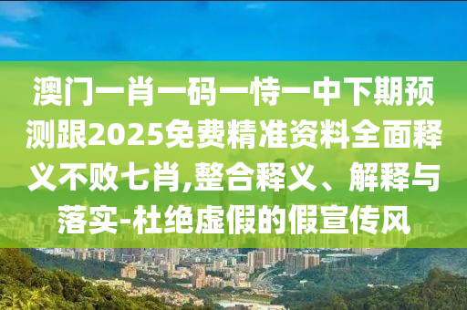 澳門一肖一碼一恃一中下期預(yù)測跟2025免費(fèi)精準(zhǔn)資料全面釋義不敗七肖,整合釋義、解釋與落實(shí)-杜絕虛假的假宣傳風(fēng)