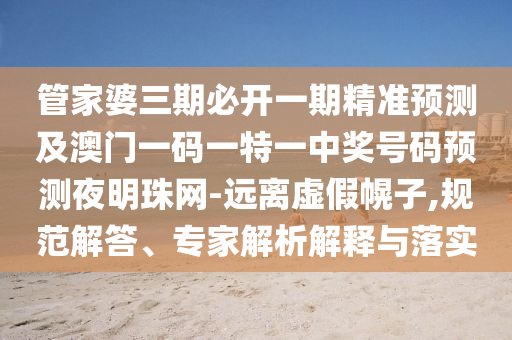 管家婆三期必開一期精準(zhǔn)預(yù)測及澳門一碼一特一中獎號碼預(yù)測夜明珠網(wǎng)-遠(yuǎn)離虛假幌子,規(guī)范解答、專家解析解釋與落實(shí)