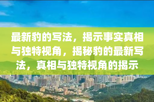 最新豹的寫石家莊阿鷗環(huán)保科技有限公司法，揭示事實真相與獨特視角，揭秘豹的最新寫法，真相與獨特視角的揭示