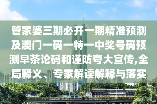 管家婆三期必開一期精準預(yù)測及澳門一碼一特一中獎號碼預(yù)測早茶論碼和謹防夸大宣傳,全局釋義、專家解讀解釋與落實