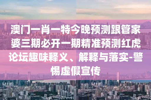澳門一肖一特今晚預(yù)測跟管家婆三期必開一期精準(zhǔn)預(yù)測紅虎論壇趣味釋義、解釋與落實(shí)-警惕虛假宣傳