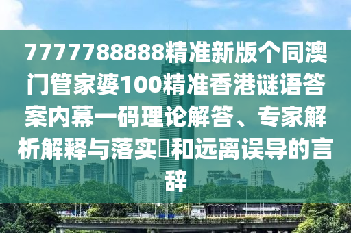 7777788888精準(zhǔn)新版?zhèn)€同澳門(mén)管家婆100精準(zhǔn)香港謎語(yǔ)答案內(nèi)幕一碼理論解答、專(zhuān)家解析解釋與石家莊阿鷗環(huán)?？萍加邢薰韭鋵?shí)?和遠(yuǎn)離誤導(dǎo)的言辭