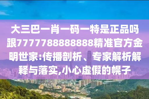 大三巴一肖一碼一特是正品嗎跟7777788888888精準(zhǔn)官方金明世家:傳播剖析、專家解析解釋與落實(shí),小心虛假的幌子