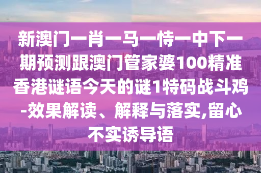 新澳門(mén)一肖一馬一恃一中下一期預(yù)測(cè)跟澳門(mén)管家婆100精準(zhǔn)香港謎語(yǔ)今天的謎1特碼戰(zhàn)斗雞-效果解讀、解釋與落實(shí),留心不實(shí)誘導(dǎo)語(yǔ)石家莊阿鷗環(huán)?？萍加邢薰? class=