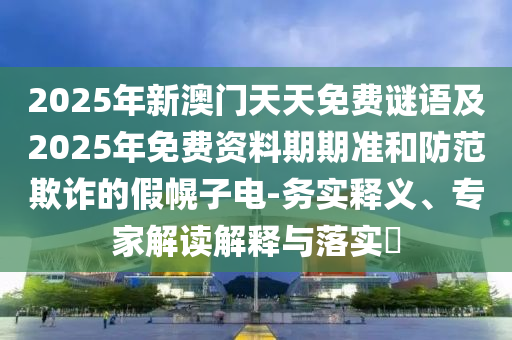 2025年新澳門天天免費(fèi)謎語及2025年免費(fèi)資料期期準(zhǔn)和防范欺詐的假幌子電-務(wù)實(shí)釋義、專家解讀解釋與落實(shí)?石家莊阿鷗環(huán)?？萍加邢薰? class=