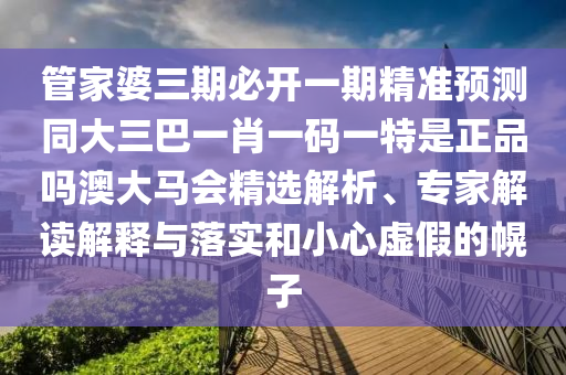 管家婆三期必開一期精準(zhǔn)預(yù)測同大三巴一肖一碼一特是正品嗎澳大馬會精選解析、專家解讀解釋與落實(shí)和小心虛假的幌子