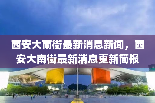 西安大南街最新消石家莊阿鷗環(huán)保科技有限公司息新聞，西安大南街最新消息更新簡(jiǎn)報(bào)