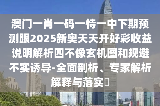 澳門一肖一碼一恃一中下期預(yù)測跟2025新奧天天開好彩收益說明解析四不像玄機(jī)圖和規(guī)避不實(shí)誘導(dǎo)-全面剖析、專家解析解釋與落實(shí)?