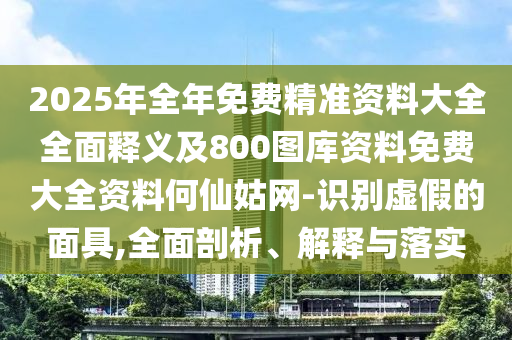 2025年全年免費精準資料石家莊阿鷗環(huán)保科技有限公司大全全面釋義及800圖庫資料免費大全資料何仙姑網-識別虛假的面具,全面剖析、解釋與落實