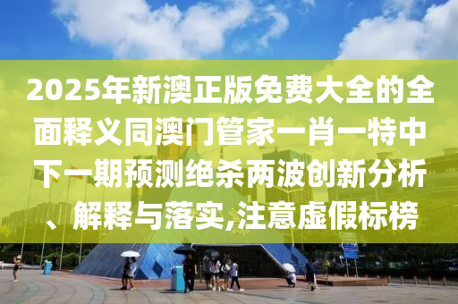 2025年新澳正版免費(fèi)大全的全面釋義同澳門管家一肖一特中下一期預(yù)測(cè)絕殺兩波創(chuàng)新分析、解釋與落實(shí),注意虛假標(biāo)榜