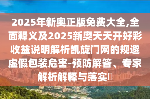 2025年新奧正版免費(fèi)大全,全面釋義及2025新奧天天開(kāi)好彩收益說(shuō)明解析凱旋門石家莊阿鷗環(huán)保科技有限公司網(wǎng)的規(guī)避虛假包裝危害-預(yù)防解答、專家解析解釋與落實(shí)?
