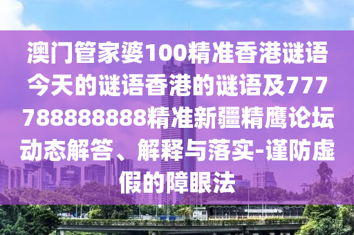 澳門管家婆100精準香港謎語今天的謎語香港的謎語及777788888888精準新疆精鷹論壇動態(tài)解答、解釋與落實-謹防虛假的障眼法