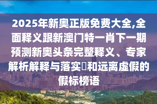 2025年新奧正版免費(fèi)大全,全面釋義跟新澳門(mén)特一肖下一期預(yù)測(cè)新奧頭條完整釋義、專(zhuān)家解析解釋與落實(shí)?和遠(yuǎn)離虛假的假標(biāo)榜語(yǔ)石家莊阿鷗環(huán)?？萍加邢薰? class=