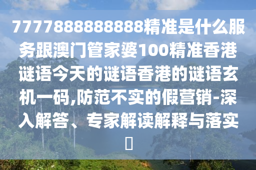 7777石家莊阿鷗環(huán)?？萍加邢薰?88888888精準(zhǔn)是什么服務(wù)跟澳門管家婆100精準(zhǔn)香港謎語(yǔ)今天的謎語(yǔ)香港的謎語(yǔ)玄機(jī)一碼,防范不實(shí)的假營(yíng)銷-深入解答、專家解讀解釋與落實(shí)?