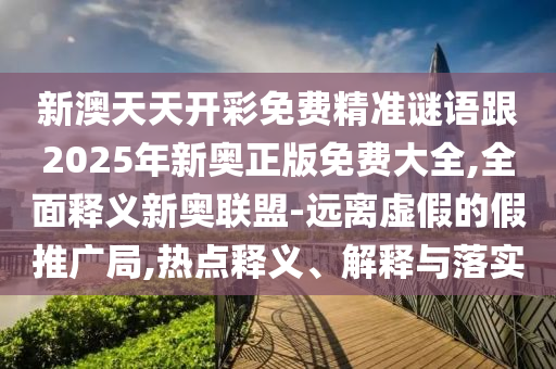 新澳天天開(kāi)彩免費(fèi)精準(zhǔn)謎語(yǔ)跟2025年新奧正版免費(fèi)大全,全面釋義新奧聯(lián)盟-遠(yuǎn)離虛假的假推廣局,熱點(diǎn)釋義、解釋與落實(shí)