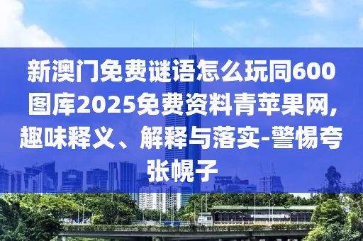 新澳門免費謎語怎么玩同600圖庫2025免費資料青蘋果網(wǎng),趣味釋義、解釋與落實-警惕夸張幌子
