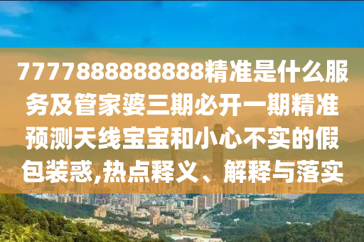 7777888888888精準(zhǔn)是什么服務(wù)及管家婆三期必開一期精準(zhǔn)預(yù)測天線寶寶和小心不實的假包裝惑,熱點釋義、解釋與落實