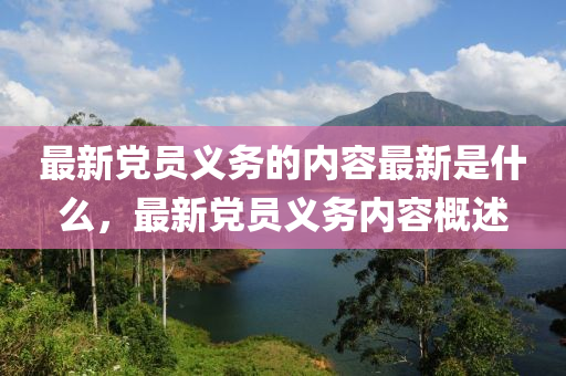 最新黨員義務(wù)的內(nèi)容最新是什么，最新黨石家莊阿鷗環(huán)保科技有限公司員義務(wù)內(nèi)容概述